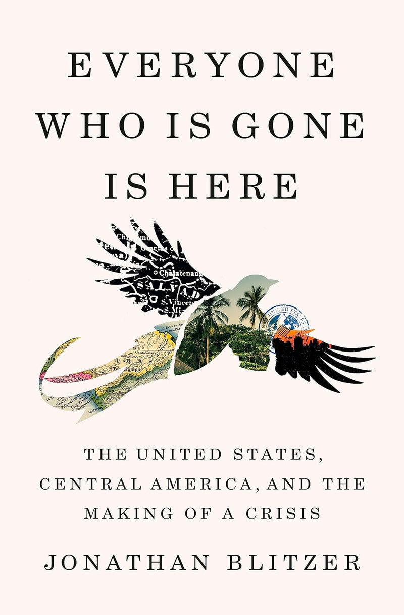 Everyone Who Is Gone Is Here: The United States, Central America, and the Making of a Crisis-Jonathan Blitzer-lobo nosara